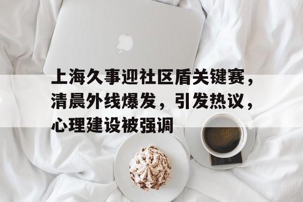 金年会官网-上海久事迎社区盾关键赛，清晨外线爆发，引发热议，心理建设被强调(阿富汗巴基斯坦边境爆发冲突)